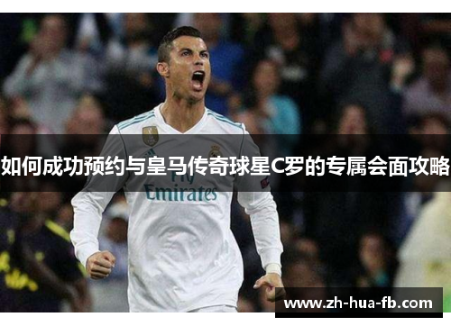 如何成功预约与皇马传奇球星C罗的专属会面攻略