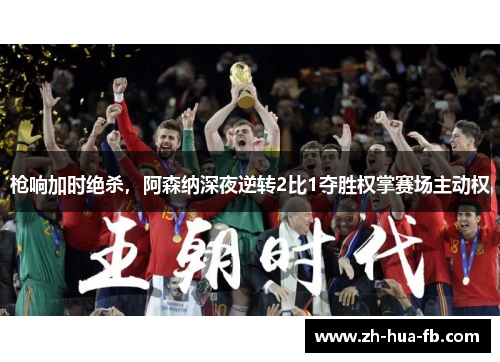 枪响加时绝杀，阿森纳深夜逆转2比1夺胜权掌赛场主动权