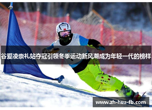 谷爱凌崇礼站夺冠引领冬季运动新风潮成为年轻一代的榜样 谷爱凌崇礼站夺冠引领冬季运动新风潮成为年轻一代的榜样