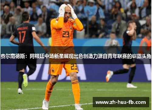费尔南德斯:阿根廷中场新星展现出色创造力源自青年联赛的崭露头角 费尔南德斯:阿根廷中场新星展现出色创造力源自青年联赛的崭露头角