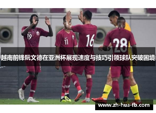 越南前锋阮文德在亚洲杯展现速度与技巧引领球队突破困境 越南前锋阮文德在亚洲杯展现速度与技巧引领球队突破困境