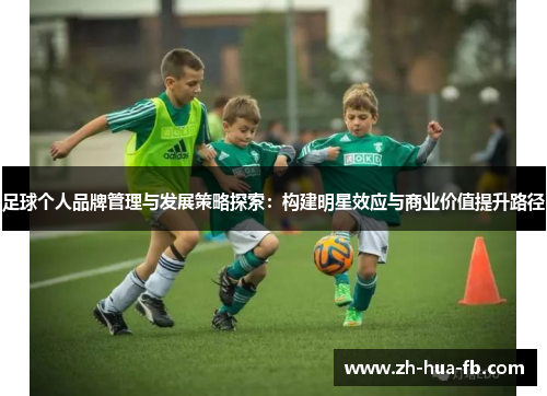 足球个人品牌管理与发展策略探索:构建明星效应与商业价值提升路径 足球个人品牌管理与发展策略探索:构建明星效应与商业价值提升路径