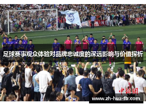 足球赛事观众体验对品牌忠诚度的深远影响与价值探析
