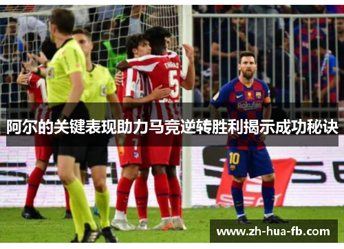阿尔的关键表现助力马竞逆转胜利揭示成功秘诀 阿尔的关键表现助力马竞逆转胜利揭示成功秘诀