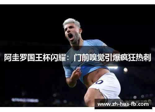 阿圭罗国王杯闪耀:门前嗅觉引爆疯狂热刺 阿圭罗国王杯闪耀:门前嗅觉引爆疯狂热刺