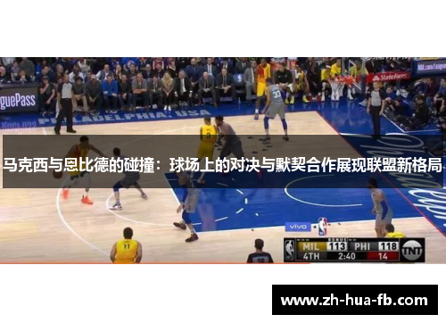 马克西与恩比德的碰撞:球场上的对决与默契合作展现联盟新格局 马克西与恩比德的碰撞:球场上的对决与默契合作展现联盟新格局