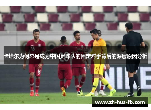 卡塔尔为何总是成为中国足球队的固定对手背后的深层原因分析 卡塔尔为何总是成为中国足球队的固定对手背后的深层原因分析