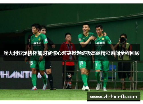 澳大利亚足协杯加时赛惊心对决掀起终极高潮精彩瞬间全程回顾