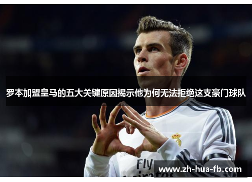 罗本加盟皇马的五大关键原因揭示他为何无法拒绝这支豪门球队