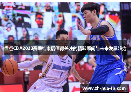 盘点CBA2023赛季结束后值得关注的精彩瞬间与未来发展趋势