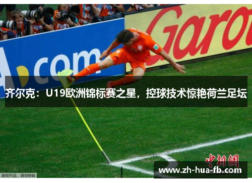 齐尔克:U19欧洲锦标赛之星,控球技术惊艳荷兰足坛 齐尔克:U19欧洲锦标赛之星,控球技术惊艳荷兰足坛