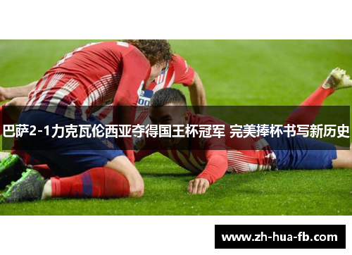 巴萨2-1力克瓦伦西亚夺得国王杯冠军 完美捧杯书写新历史