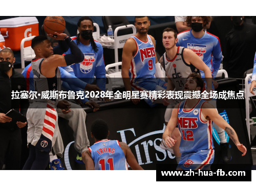 拉塞尔·威斯布鲁克2028年全明星赛精彩表现震撼全场成焦点