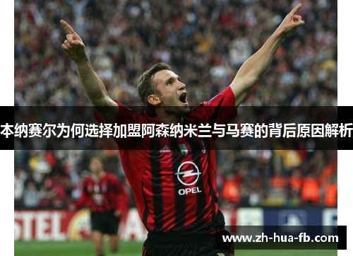 本纳赛尔为何选择加盟阿森纳米兰与马赛的背后原因解析