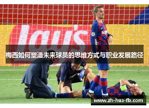梅西如何塑造未来球员的思维方式与职业发展路径