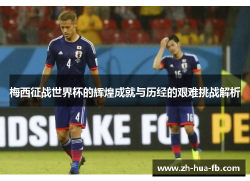 梅西征战世界杯的辉煌成就与历经的艰难挑战解析 梅西征战世界杯的辉煌成就与历经的艰难挑战解析