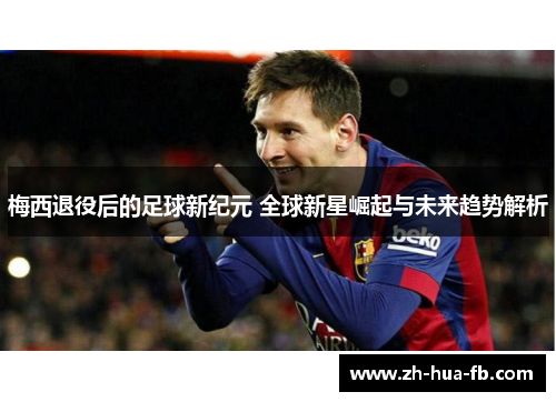 梅西退役后的足球新纪元 全球新星崛起与未来趋势解析