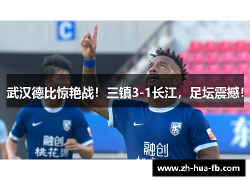 武汉德比惊艳战!三镇3-1长江,足坛震撼! 武汉德比惊艳战!三镇3-1长江,足坛震撼!