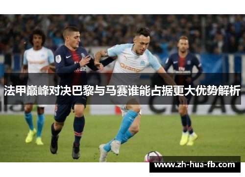 法甲巅峰对决巴黎与马赛谁能占据更大优势解析