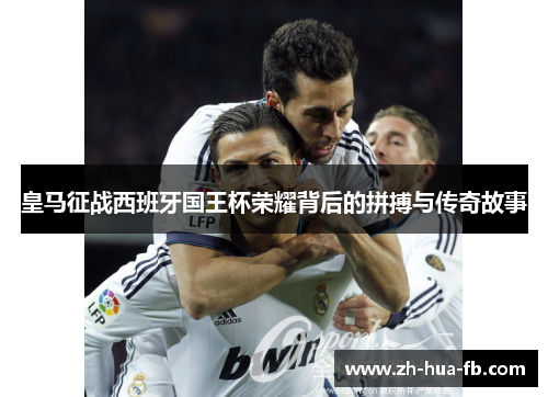 皇马征战西班牙国王杯荣耀背后的拼搏与传奇故事