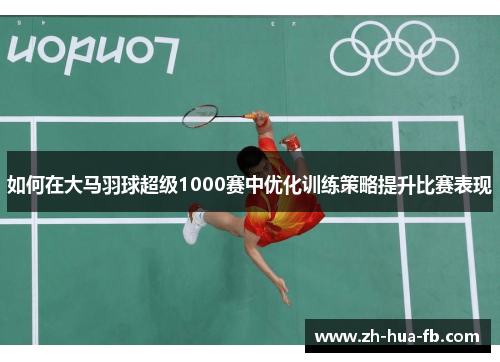 如何在大马羽球超级1000赛中优化训练策略提升比赛表现