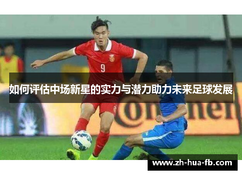 如何评估中场新星的实力与潜力助力未来足球发展