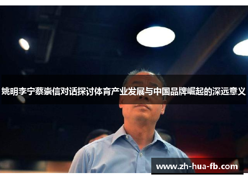 姚明李宁蔡崇信对话探讨体育产业发展与中国品牌崛起的深远意义 姚明李宁蔡崇信对话探讨体育产业发展与中国品牌崛起的深远意义