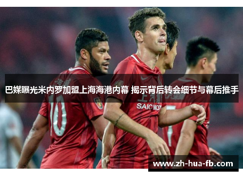 巴媒曝光米内罗加盟上海海港内幕 揭示背后转会细节与幕后推手