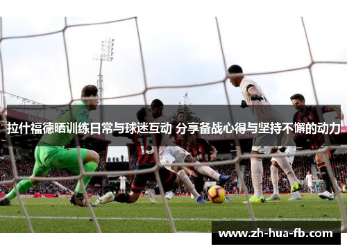 拉什福德晒训练日常与球迷互动 分享备战心得与坚持不懈的动力