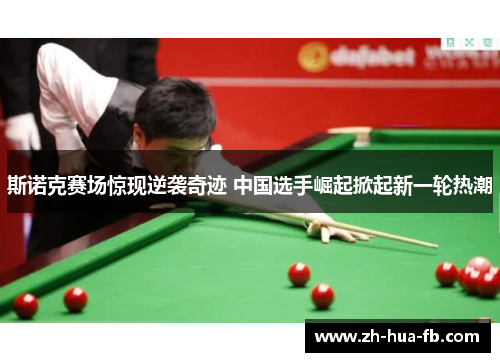 斯诺克赛场惊现逆袭奇迹 中国选手崛起掀起新一轮热潮