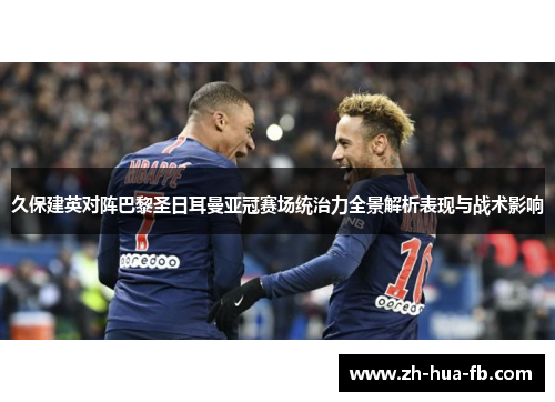 久保建英对阵巴黎圣日耳曼亚冠赛场统治力全景解析表现与战术影响