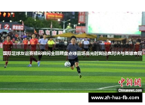 国际足球友谊赛精彩瞬间全回顾盘点绿茵场高光时刻经典对决与英雄表现