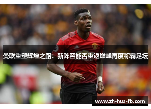 曼联重塑辉煌之路:新阵容能否重返巅峰再度称霸足坛 曼联重塑辉煌之路:新阵容能否重返巅峰再度称霸足坛