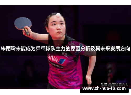 朱雨玲未能成为乒乓球队主力的原因分析及其未来发展方向 朱雨玲未能成为乒乓球队主力的原因分析及其未来发展方向