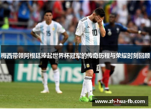 梅西带领阿根廷捧起世界杯冠军的传奇历程与荣耀时刻回顾