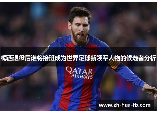 梅西退役后谁将接班成为世界足球新领军人物的候选者分析 梅西退役后谁将接班成为世界足球新领军人物的候选者分析
