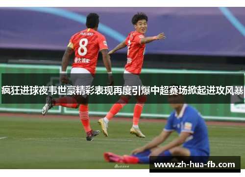 疯狂进球夜韦世豪精彩表现再度引爆中超赛场掀起进攻风暴