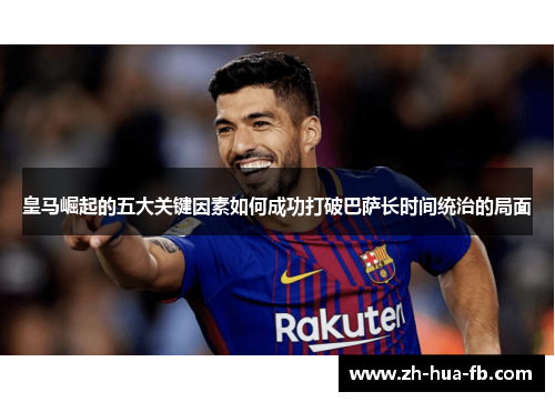 皇马崛起的五大关键因素如何成功打破巴萨长时间统治的局面