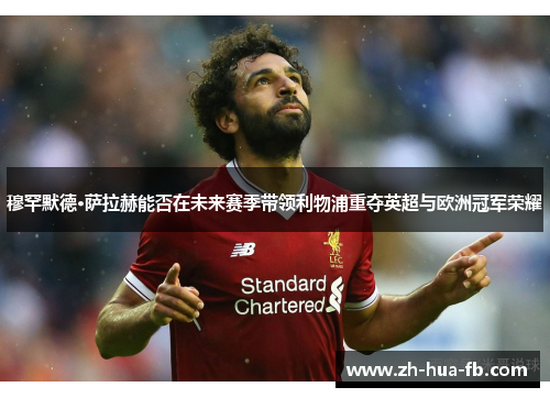 穆罕默德·萨拉赫能否在未来赛季带领利物浦重夺英超与欧洲冠军荣耀 穆罕默德·萨拉赫能否在未来赛季带领利物浦重夺英超与欧洲冠军荣耀