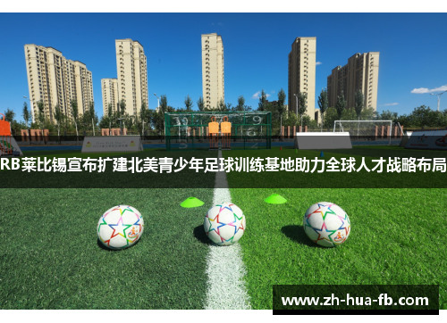 RB莱比锡宣布扩建北美青少年足球训练基地助力全球人才战略布局