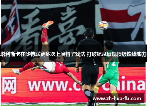 塔利斯卡在沙特联赛多次上演帽子戏法 打破纪录展现顶级锋线实力