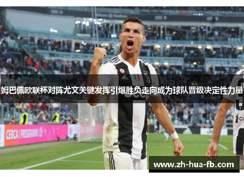 姆巴佩欧联杯对阵尤文关键发挥引爆胜负走向成为球队晋级决定性力量 姆巴佩欧联杯对阵尤文关键发挥引爆胜负走向成为球队晋级决定性力量