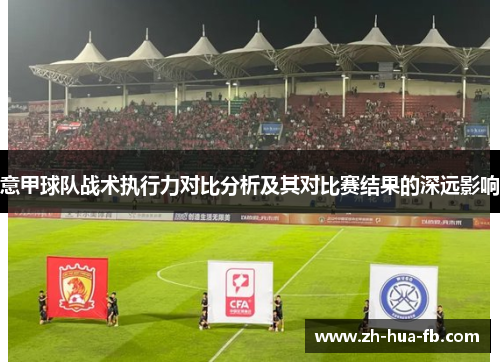 意甲球队战术执行力对比分析及其对比赛结果的深远影响 意甲球队战术执行力对比分析及其对比赛结果的深远影响