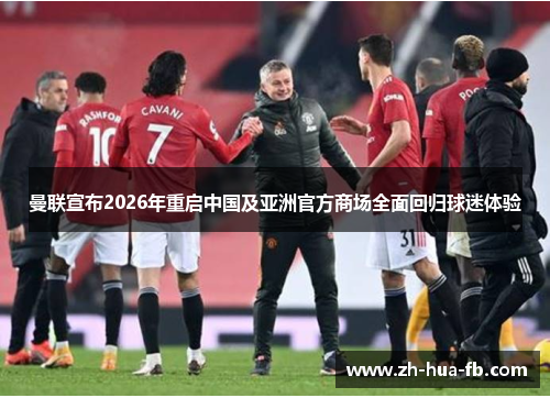 曼联宣布2026年重启中国及亚洲官方商场全面回归球迷体验 曼联宣布2026年重启中国及亚洲官方商场全面回归球迷体验