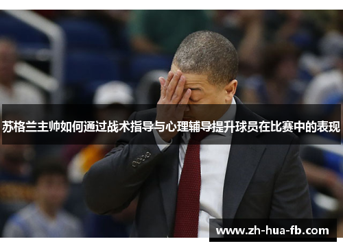 苏格兰主帅如何通过战术指导与心理辅导提升球员在比赛中的表现