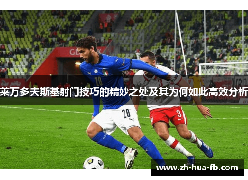 莱万多夫斯基射门技巧的精妙之处及其为何如此高效分析