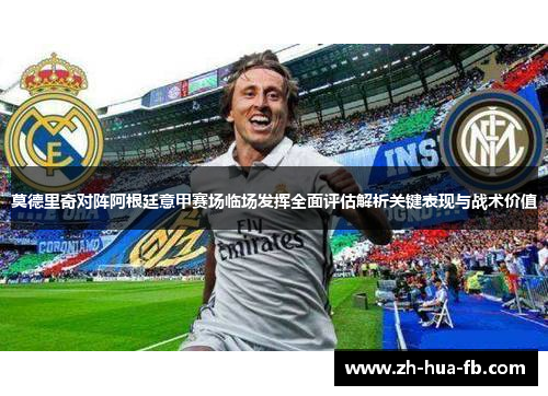 莫德里奇对阵阿根廷意甲赛场临场发挥全面评估解析关键表现与战术价值