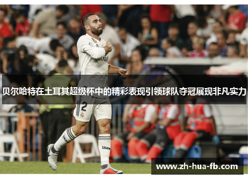 贝尔哈特在土耳其超级杯中的精彩表现引领球队夺冠展现非凡实力