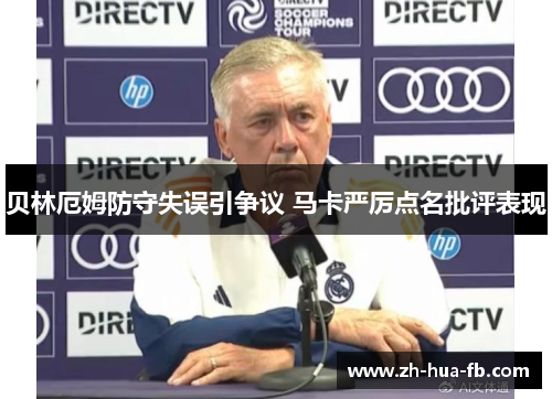 贝林厄姆防守失误引争议 马卡严厉点名批评表现