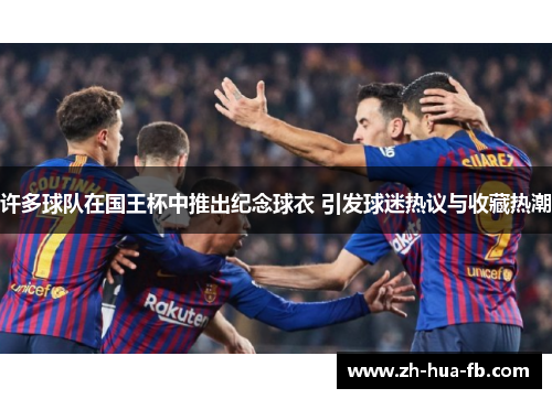 许多球队在国王杯中推出纪念球衣 引发球迷热议与收藏热潮
